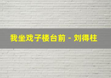 我坐戏子楼台前 - 刘得柱